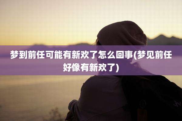梦到前任可能有新欢了怎么回事(梦见前任好像有新欢了)