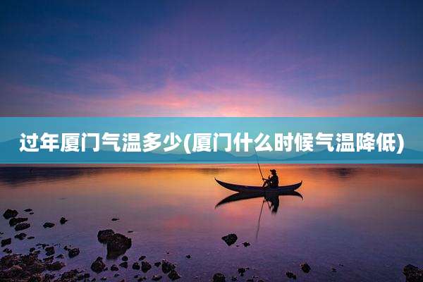 过年厦门气温多少(厦门什么时候气温降低)