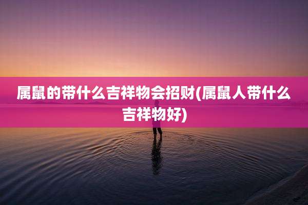 属鼠的带什么吉祥物会招财(属鼠人带什么吉祥物好)