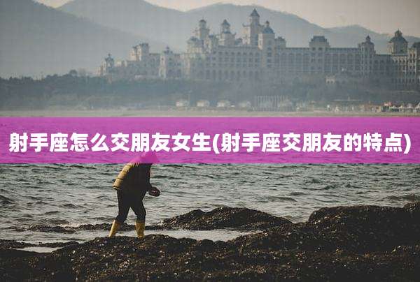 射手座怎么交朋友女生(射手座交朋友的特点)