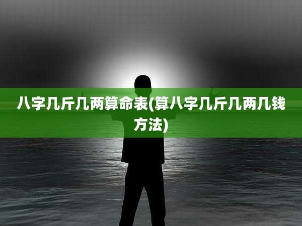 八字几斤几两算命表(算八字几斤几两几钱方法)