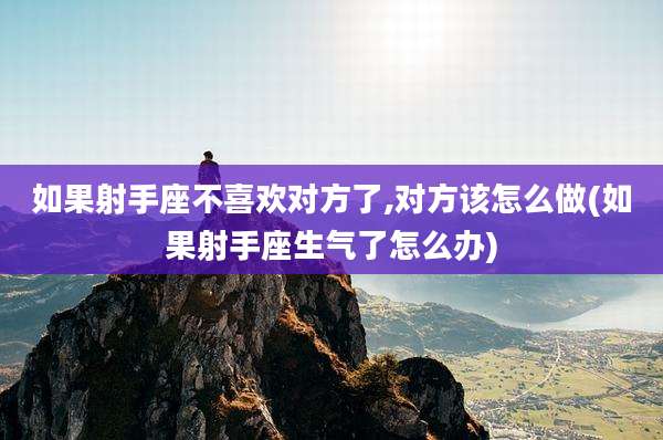 如果射手座不喜欢对方了,对方该怎么做(如果射手座生气了怎么办)