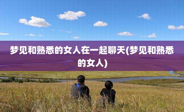 梦见和熟悉的女人在一起聊天(梦见和熟悉的女人)