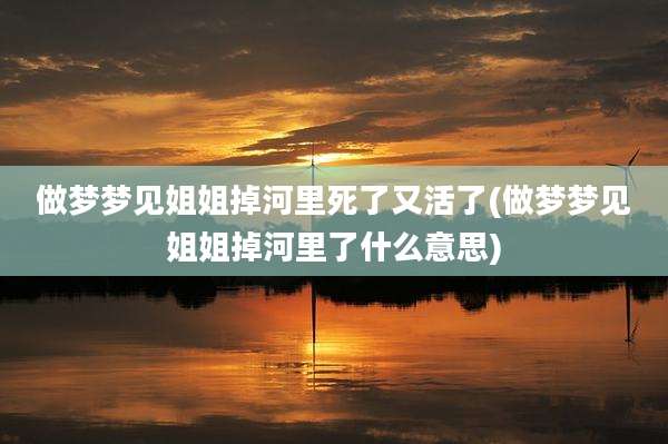 做梦梦见姐姐掉河里死了又活了(做梦梦见姐姐掉河里了什么意思)