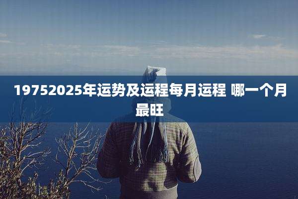 19752025年运势及运程每月运程 哪一个月最旺