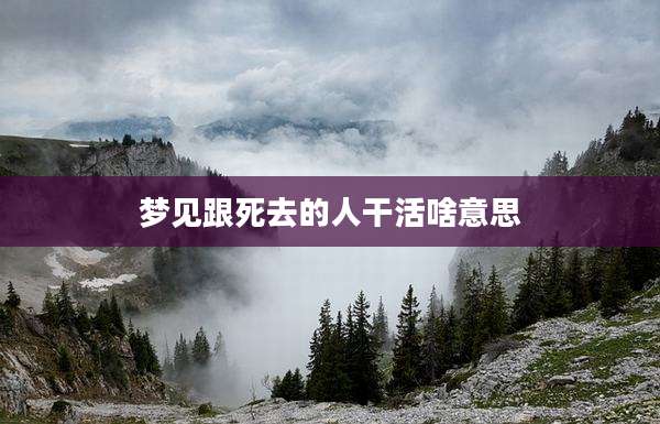 梦见跟死去的人干活啥意思