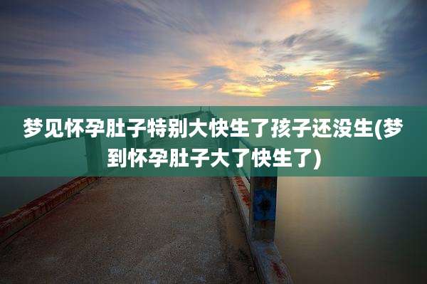 梦见怀孕肚子特别大快生了孩子还没生(梦到怀孕肚子大了快生了)