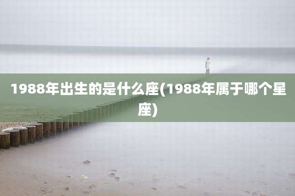 1988年出生的是什么座(1988年属于哪个星座)