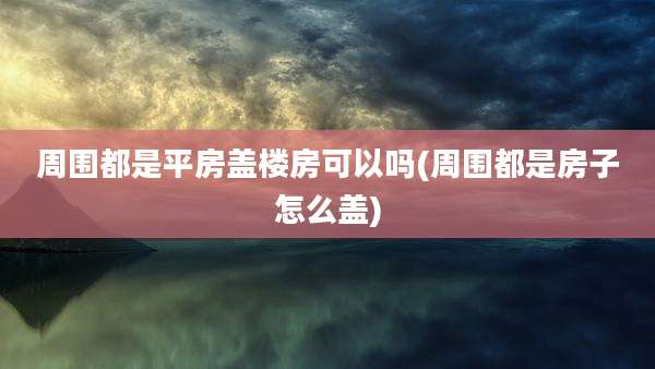 周围都是平房盖楼房可以吗(周围都是房子怎么盖)