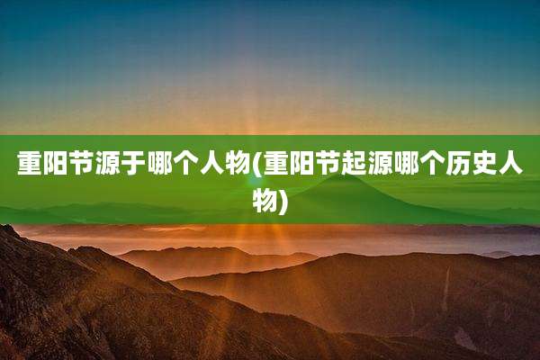 重阳节源于哪个人物(重阳节起源哪个历史人物)