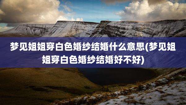 梦见姐姐穿白色婚纱结婚什么意思(梦见姐姐穿白色婚纱结婚好不好)