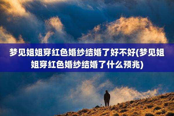梦见姐姐穿红色婚纱结婚了好不好(梦见姐姐穿红色婚纱结婚了什么预兆)
