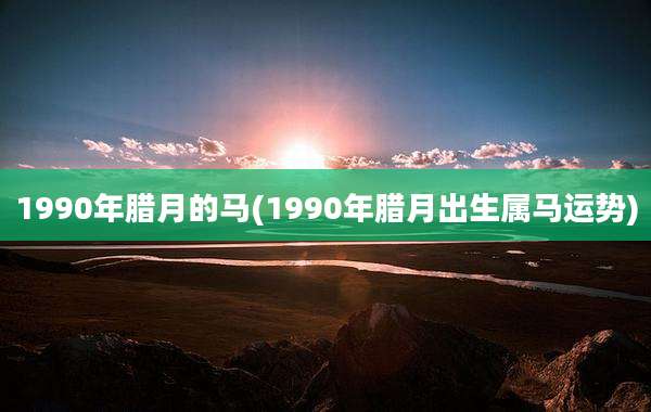 1990年腊月的马(1990年腊月出生属马运势)