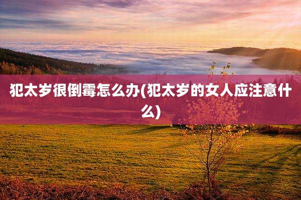 犯太岁很倒霉怎么办(犯太岁的女人应注意什么)