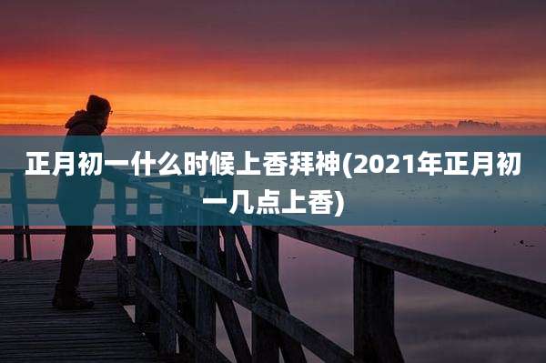 正月初一什么时候上香拜神(2021年正月初一几点上香)