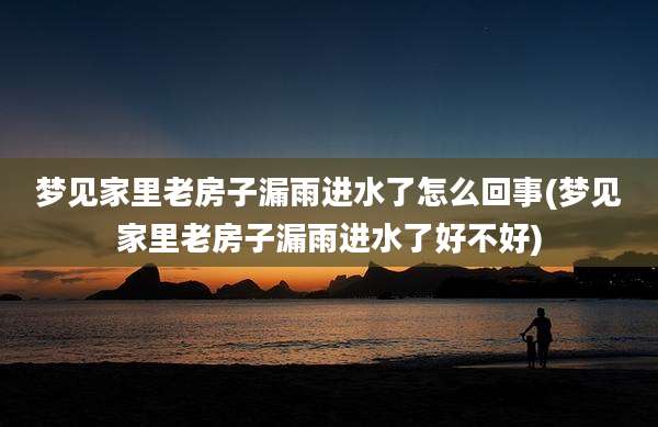 梦见家里老房子漏雨进水了怎么回事(梦见家里老房子漏雨进水了好不好)