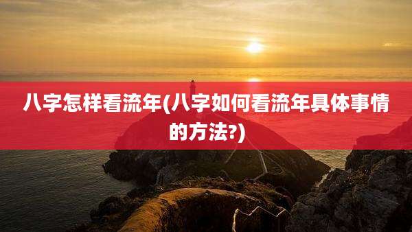 八字怎样看流年(八字如何看流年具体事情的方法?)
