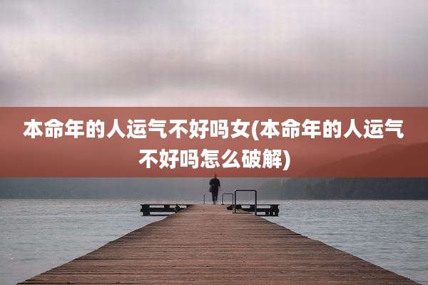 本命年的人运气不好吗女(本命年的人运气不好吗怎么破解)