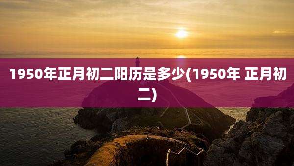 1950年正月初二阳历是多少(1950年 正月初二)