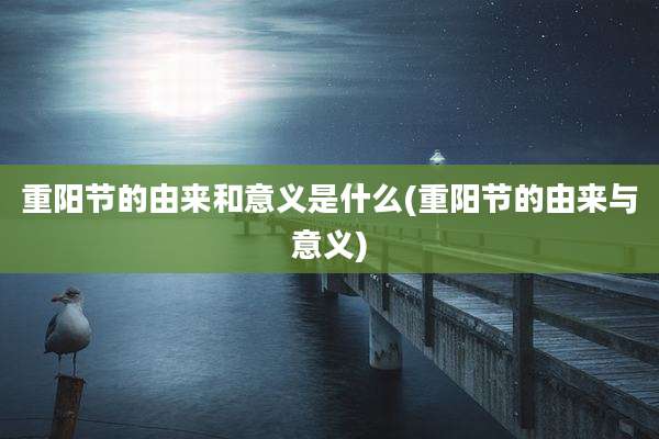 重阳节的由来和意义是什么(重阳节的由来与意义)