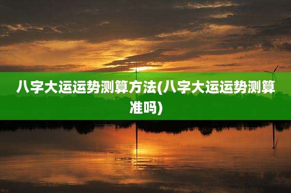 八字大运运势测算方法(八字大运运势测算准吗)