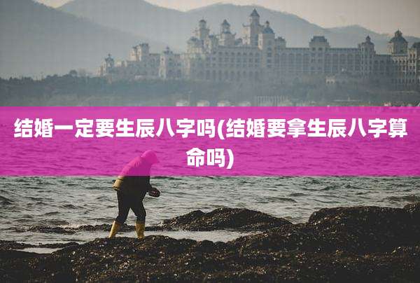 结婚一定要生辰八字吗(结婚要拿生辰八字算命吗)