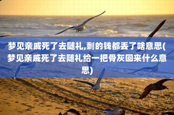 梦见亲戚死了去随礼,剩的钱都丢了啥意思(梦见亲戚死了去随礼给一把骨灰回来什么意思)