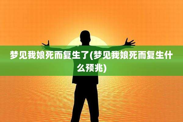 梦见我娘死而复生了(梦见我娘死而复生什么预兆)