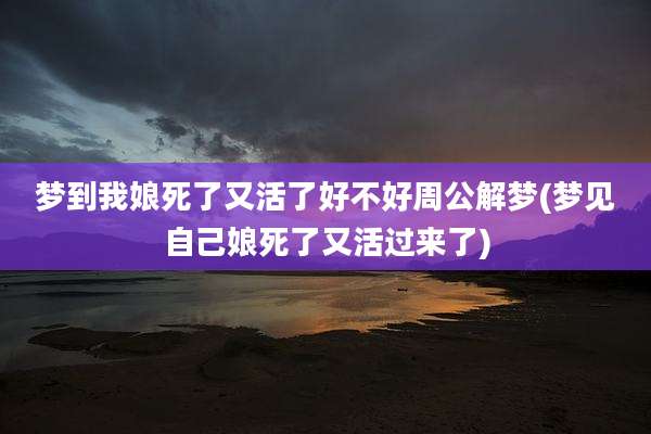 梦到我娘死了又活了好不好周公解梦(梦见自己娘死了又活过来了)