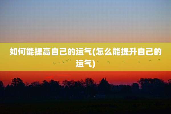 如何能提高自己的运气(怎么能提升自己的运气)