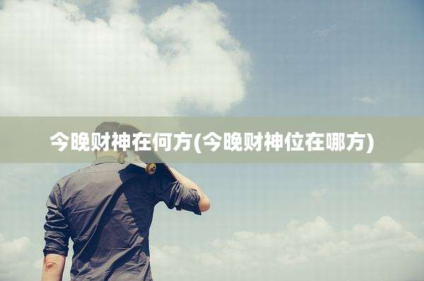 今晚财神在何方(今晚财神位在哪方)