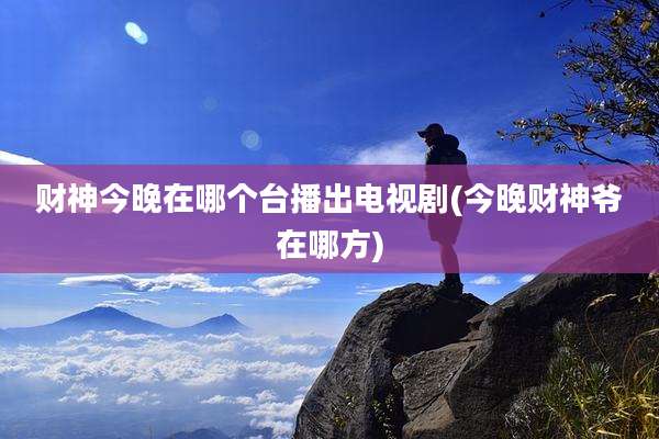财神今晚在哪个台播出电视剧(今晚财神爷在哪方)