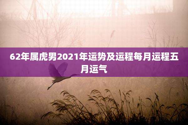 62年属虎男2021年运势及运程每月运程五月运气
