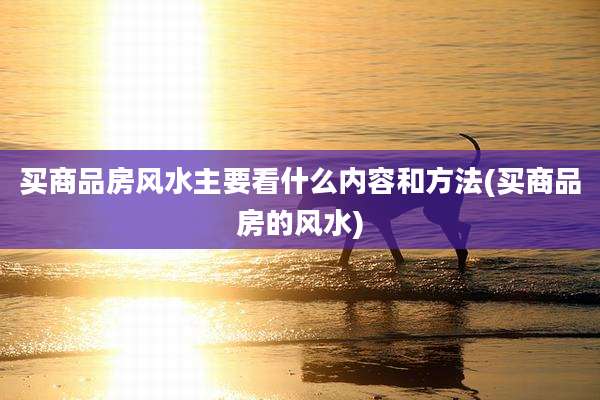 买商品房风水主要看什么内容和方法(买商品房的风水)