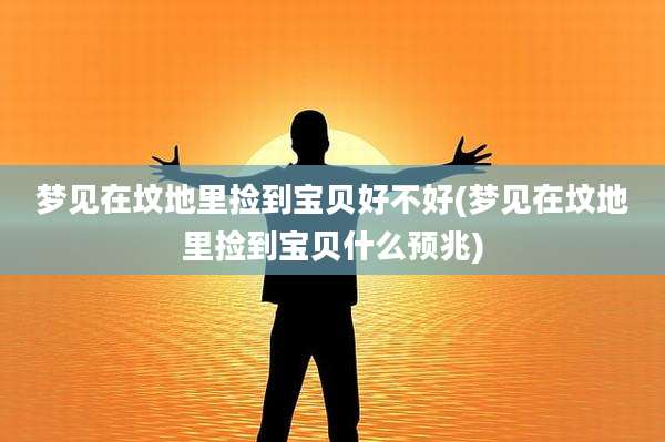 梦见在坟地里捡到宝贝好不好(梦见在坟地里捡到宝贝什么预兆)