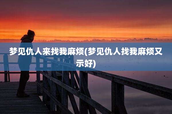 梦见仇人来找我麻烦(梦见仇人找我麻烦又示好)