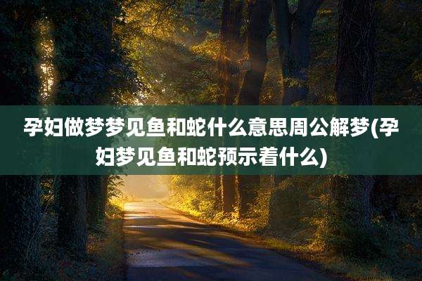 孕妇做梦梦见鱼和蛇什么意思周公解梦(孕妇梦见鱼和蛇预示着什么)