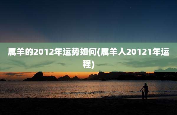 属羊的2012年运势如何(属羊人20121年运程)