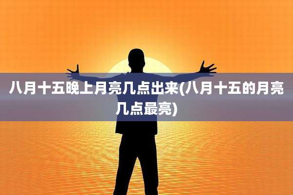 八月十五晚上月亮几点出来(八月十五的月亮几点最亮)