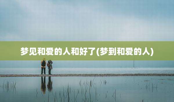 梦见和爱的人和好了(梦到和爱的人)