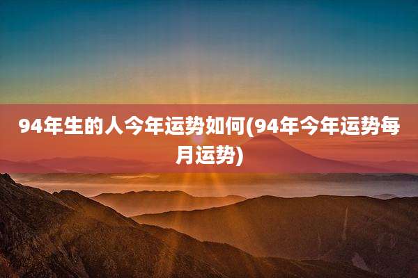 94年生的人今年运势如何(94年今年运势每月运势)