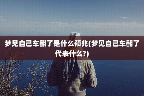 梦见自己车翻了是什么预兆(梦见自己车翻了代表什么?)