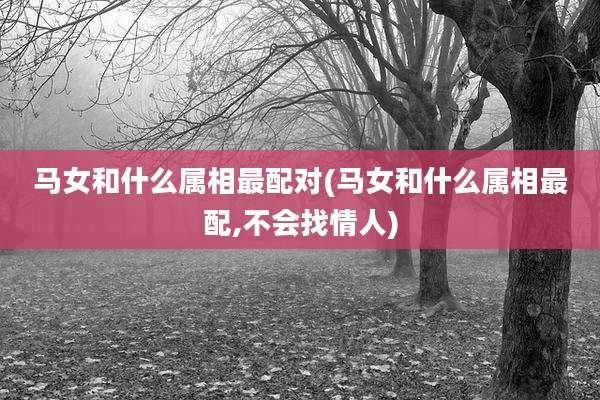 马女和什么属相最配对(马女和什么属相最配,不会找情人)