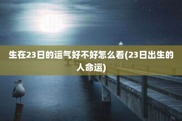 生在23日的运气好不好怎么看(23日出生的人命运)
