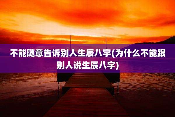 不能随意告诉别人生辰八字(为什么不能跟别人说生辰八字)