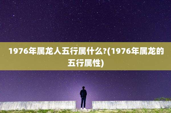 1976年属龙人五行属什么?(1976年属龙的五行属性)