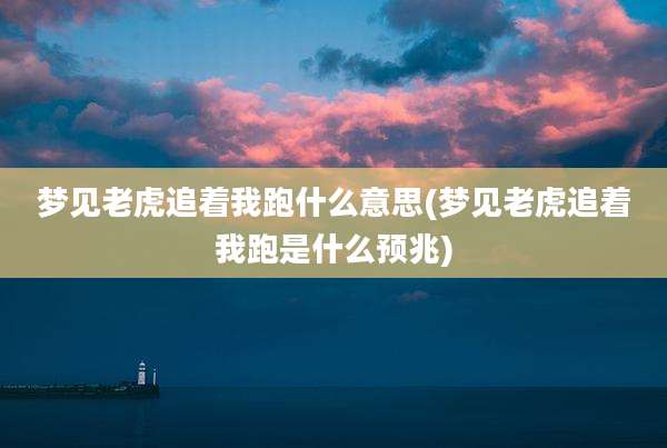 梦见老虎追着我跑什么意思(梦见老虎追着我跑是什么预兆)