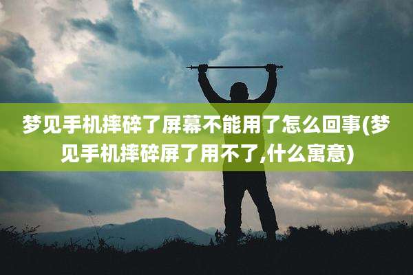 梦见手机摔碎了屏幕不能用了怎么回事(梦见手机摔碎屏了用不了,什么寓意)