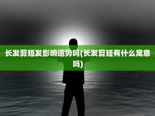 长发剪短发影响运势吗(长发剪短有什么寓意吗)
