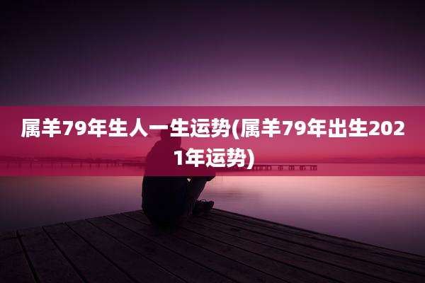 属羊79年生人一生运势(属羊79年出生2021年运势)